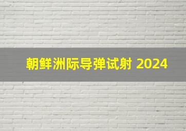 朝鲜洲际导弹试射 2024